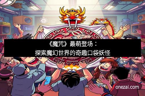 《魔咒》最萌登场：探索魔幻世界的奇趣口袋妖怪